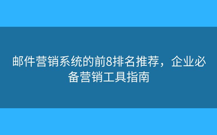邮件营销系统的前8排名推荐，企业必备营销工具指南