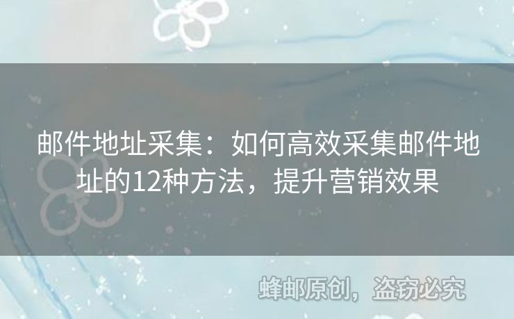 邮件地址采集：如何高效采集邮件地址的12种方法，提升营销效果