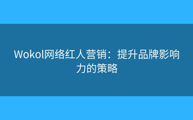 Wokol网络红人营销:提升品牌影响力的策略 Wokol网络红人营销:提升品牌影响力的策略