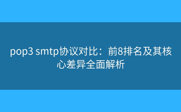 pop3 smtp协议对比：前8排名及其核心差异全面解析