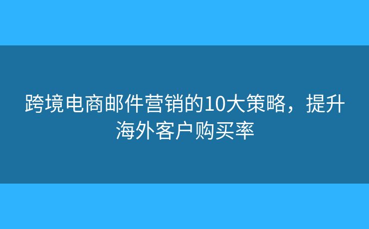 跨境电商邮件营销的10大策略，提升海外客户购买率
