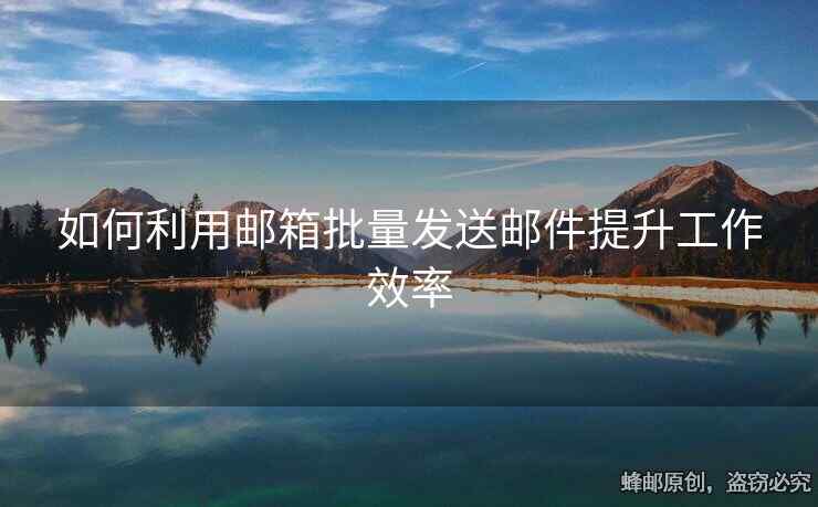 如何利用邮箱批量发送邮件提升工作效率