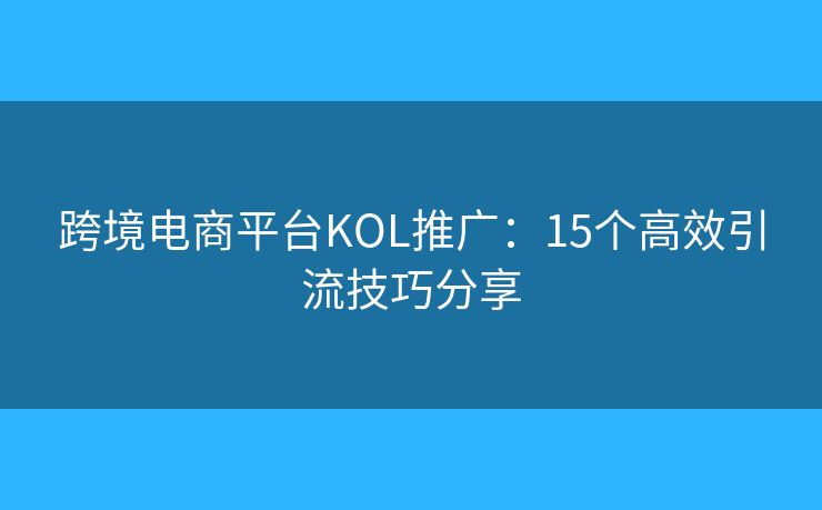 跨境电商平台KOL推广：15个高效引流技巧分享