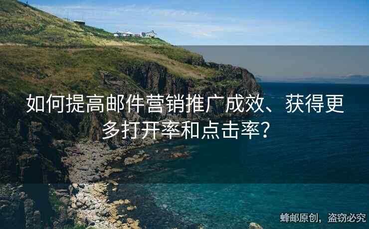 如何提高邮件营销推广成效、获得更多打开率和点击率？