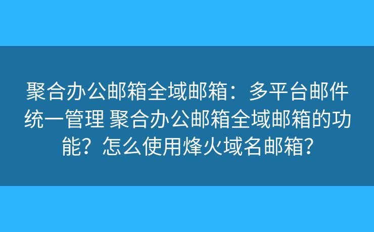 聚合办公邮箱全域邮箱：多平台邮件统一管理 聚合办公邮箱全域邮箱的功能？怎么使用烽火域名邮箱？