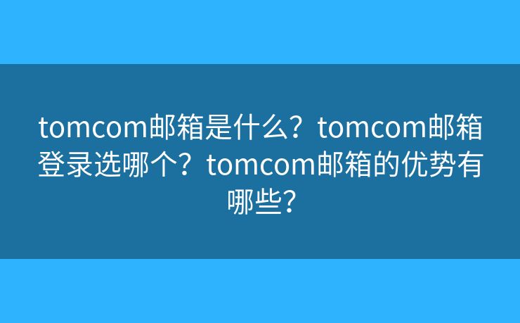 tomcom邮箱是什么？tomcom邮箱登录选哪个？tomcom邮箱的优势有哪些？