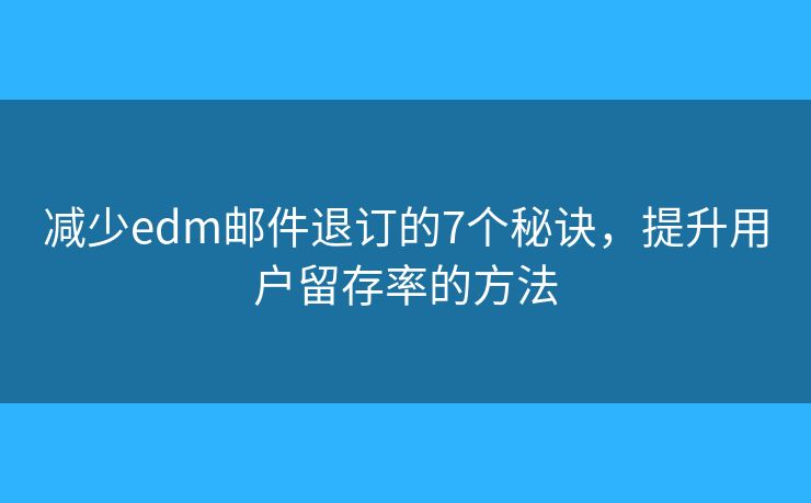 减少edm邮件退订的7个秘诀，提升用户留存率的方法