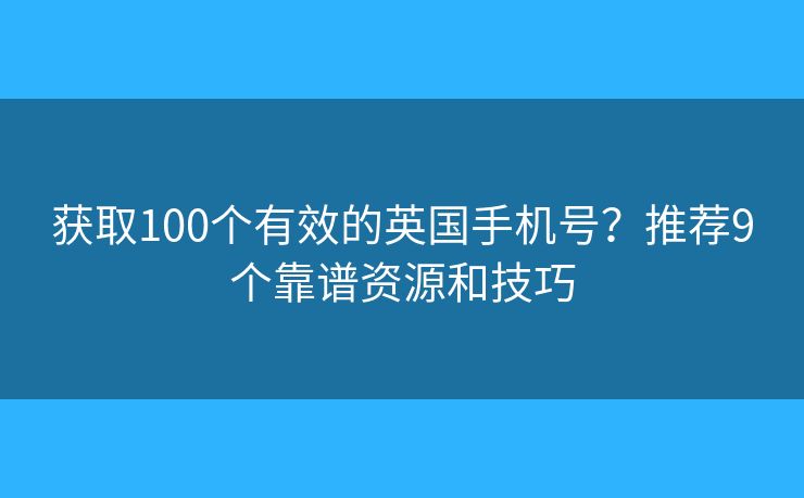 获取100个有效的英国手机号？推荐9个靠谱资源和技巧