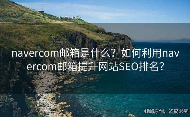navercom邮箱是什么？如何利用navercom邮箱提升网站SEO排名？