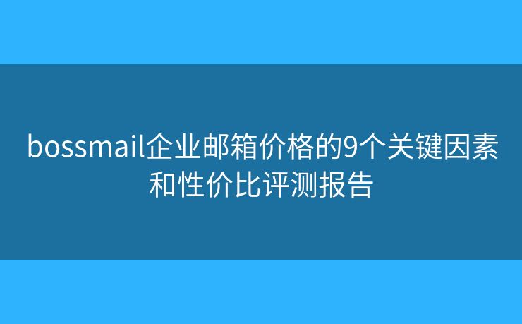 bossmail企业邮箱价格的9个关键因素和性价比评测报告