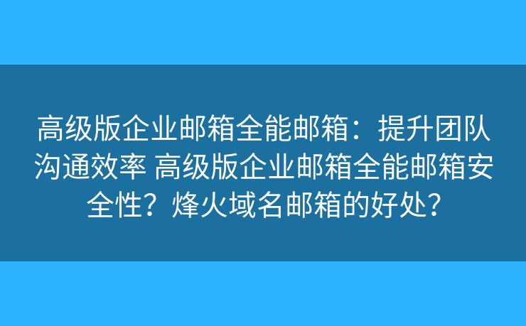 高级版企业邮箱全能邮箱：提升团队沟通效率 高级版企业邮箱全能邮箱安全性？烽火域名邮箱的好处？
