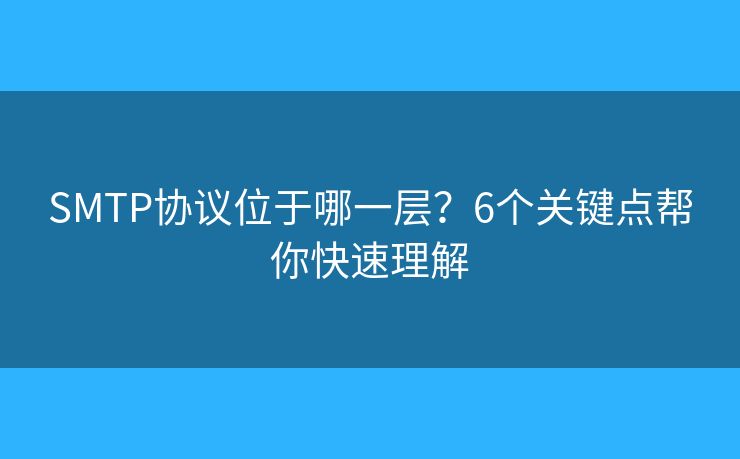 SMTP协议位于哪一层?6个关键点帮你快速理解 SMTP协议位于哪一层?6个关键点帮你快速理解