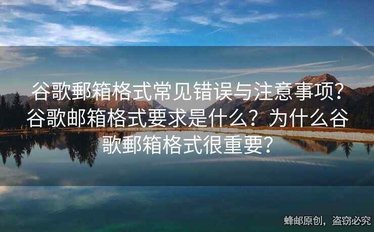 谷歌郵箱格式常见错误与注意事项？谷歌邮箱格式要求是什么？为什么谷歌郵箱格式很重要？
