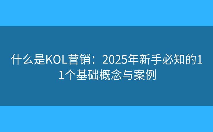 什么是KOL营销:2025年新手必知的11个基础概念与案例 什么是KOL营销:2025年新手必知的11个基础概念与案例
