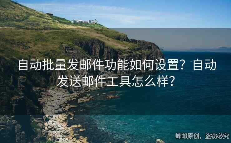 自动批量发邮件功能如何设置？自动发送邮件工具怎么样？