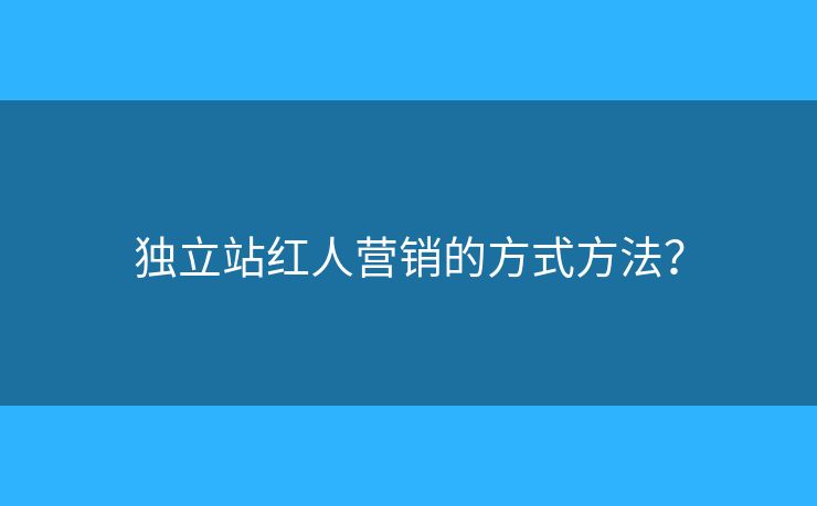独立站红人营销的方式方法？