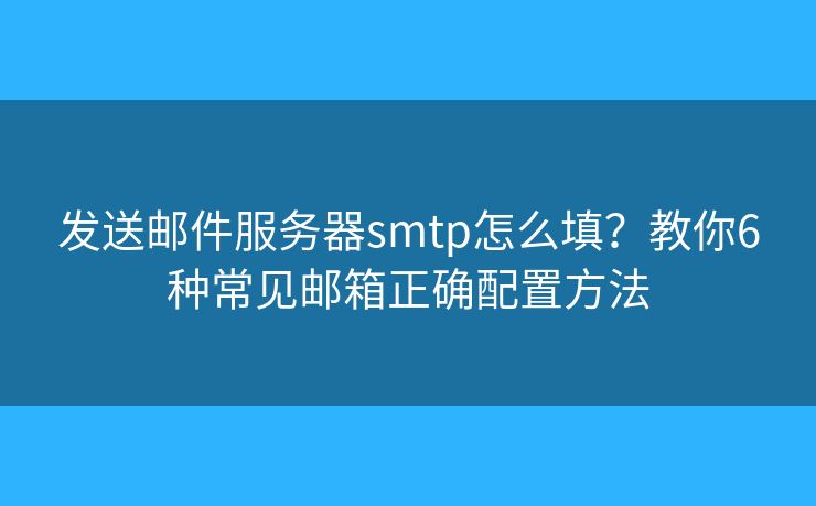 发送邮件服务器smtp怎么填？教你6种常见邮箱正确配置方法