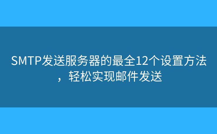 SMTP发送服务器的最全12个设置方法，轻松实现邮件发送