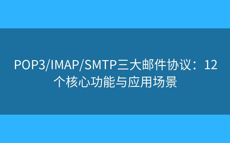 POP3/IMAP/SMTP三大邮件协议：12个核心功能与应用场景