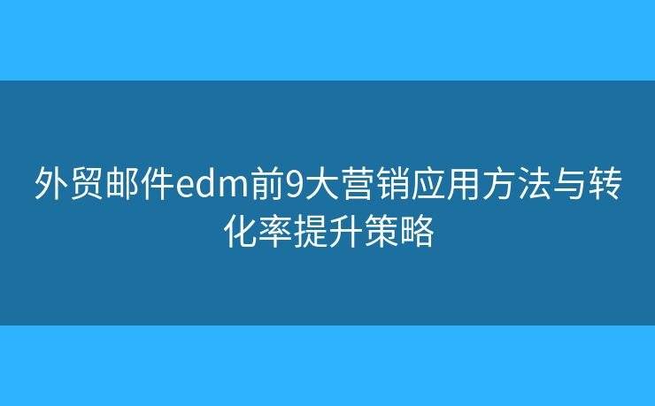 外贸邮件edm前9大营销应用方法与转化率提升策略