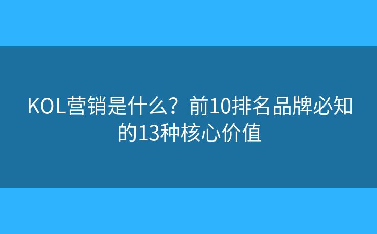 KOL营销是什么？前10排名品牌必知的13种核心价值