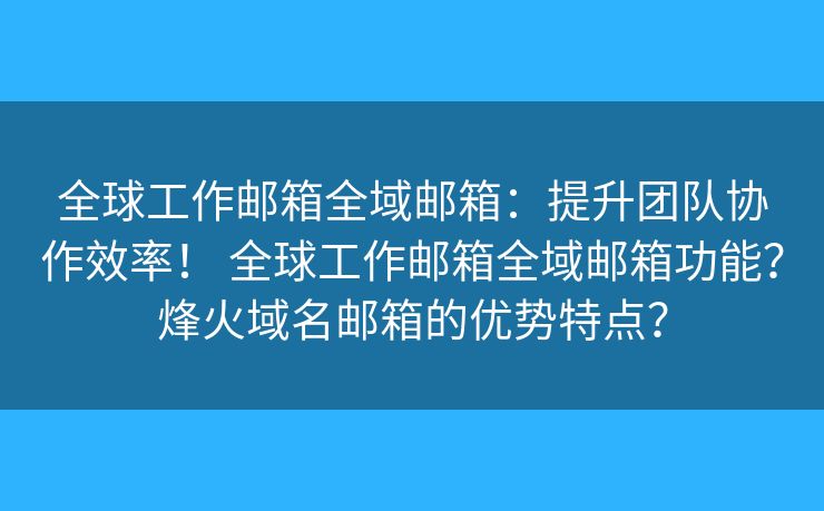 全球工作邮箱全域邮箱：提升团队协作效率！ 全球工作邮箱全域邮箱功能？烽火域名邮箱的优势特点？