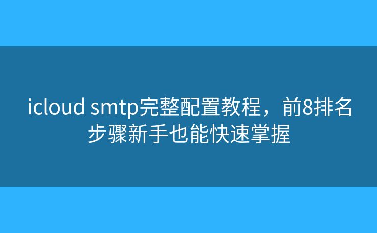 icloud smtp完整配置教程，前8排名步骤新手也能快速掌握
