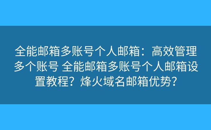 全能邮箱多账号个人邮箱：高效管理多个账号 全能邮箱多账号个人邮箱设置教程？烽火域名邮箱优势？