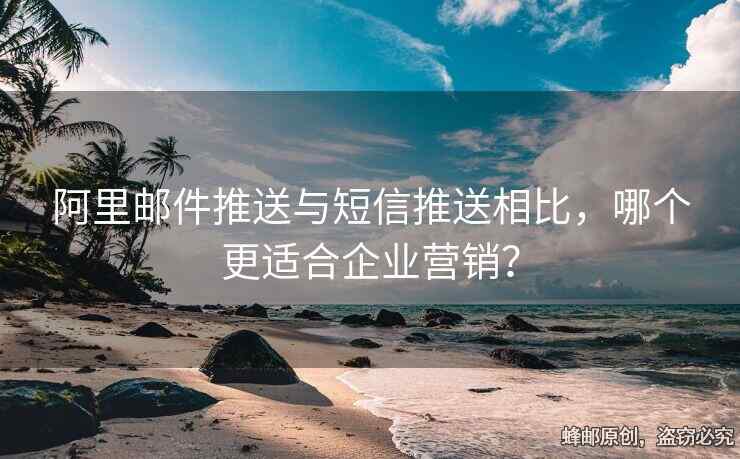 阿里邮件推送与短信推送相比，哪个更适合企业营销？