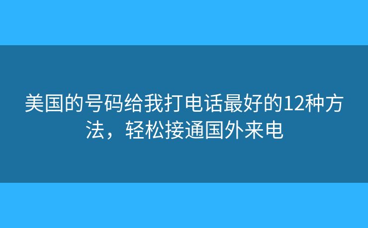 美国的号码给我打电话最好的12种方法，轻松接通国外来电