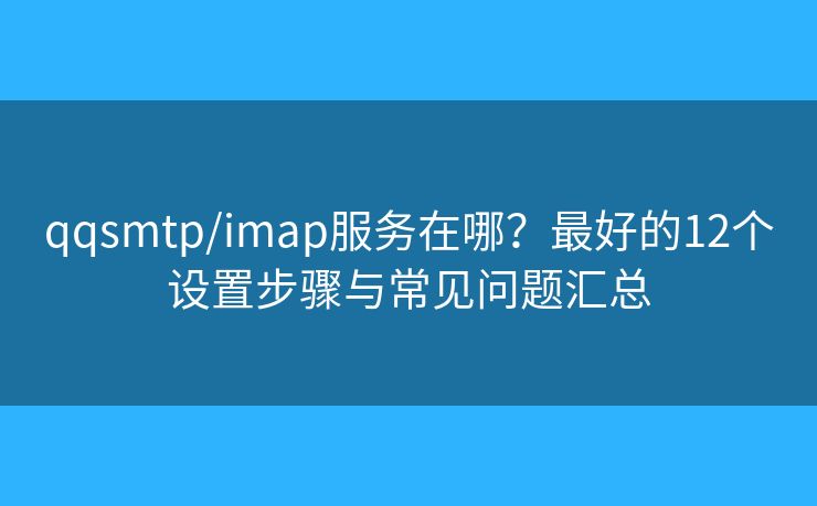 qqsmtp/imap服务在哪?最好的12个设置步骤与常见问题汇总 qqsmtp/imap服务在哪?最好的12个设置步骤与常见问题汇总