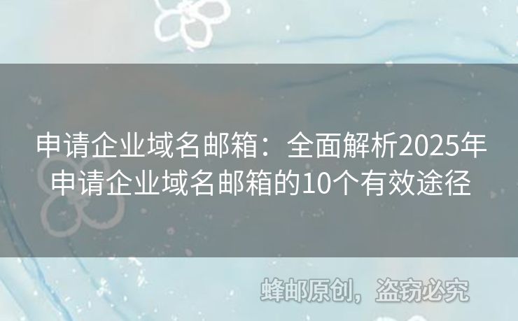 申请企业域名邮箱：全面解析2025年申请企业域名邮箱的10个有效途径