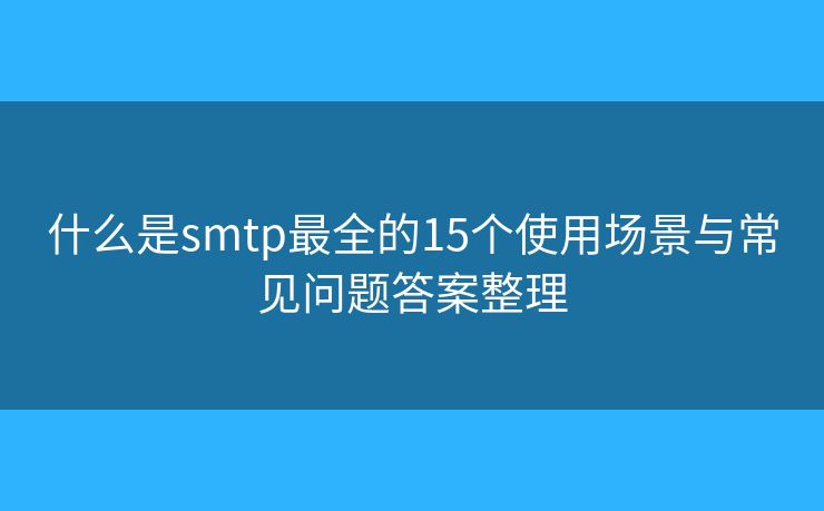 什么是smtp最全的15个使用场景与常见问题答案整理 什么是smtp最全的15个使用场景与常见问题答案整理