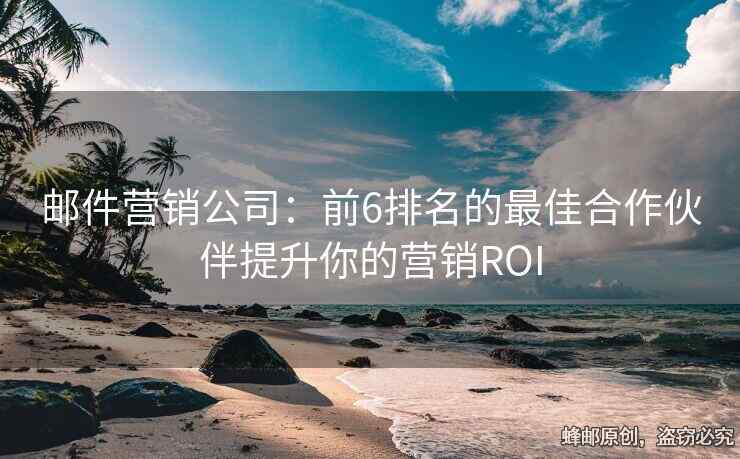 邮件营销公司：前6排名的最佳合作伙伴提升你的营销ROI