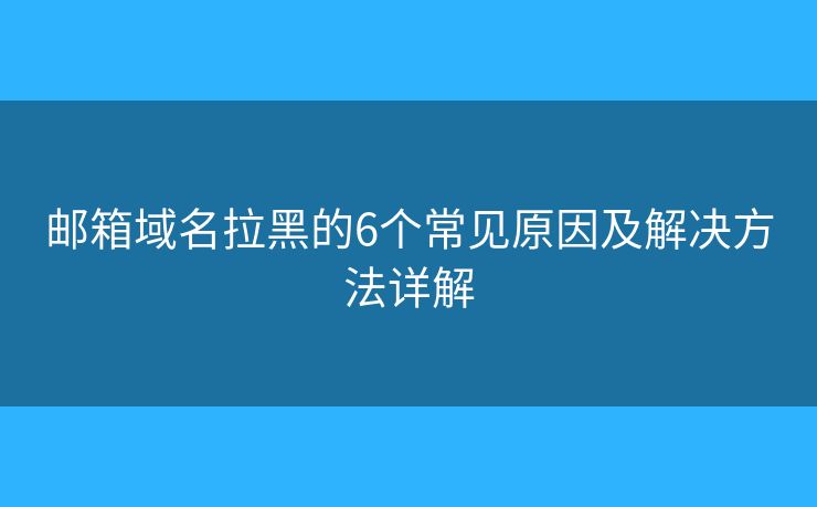 邮箱域名拉黑的6个常见原因及解决方法详解