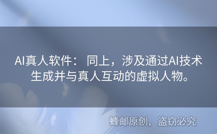 AI真人软件： 同上，涉及通过AI技术生成并与真人互动的虚拟人物。