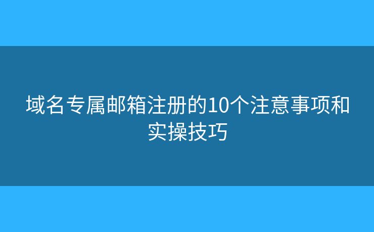 域名专属邮箱注册的10个注意事项和实操技巧