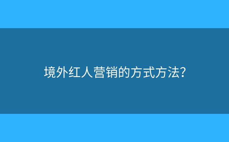 境外红人营销的方式方法？