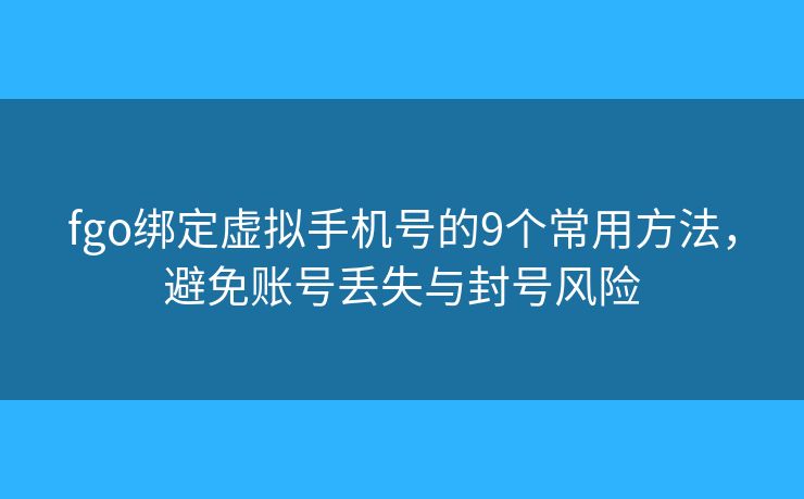 fgo绑定虚拟手机号的9个常用方法，避免账号丢失与封号风险