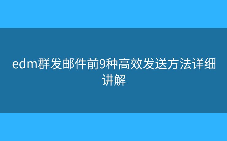 edm群发邮件前9种高效发送方法详细讲解