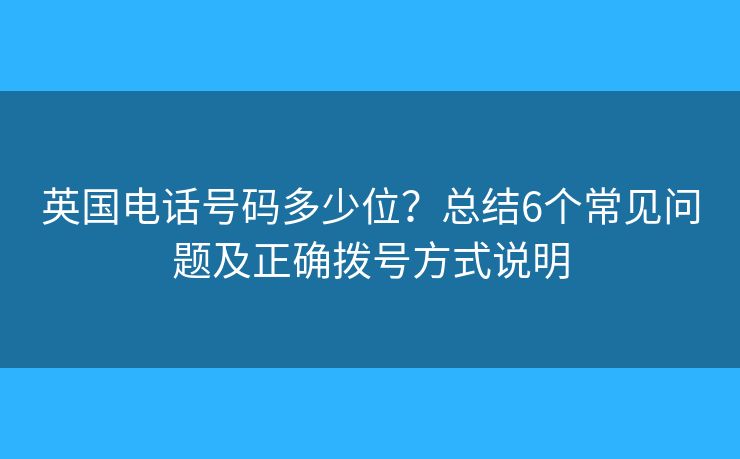 英国电话号码多少位？总结6个常见问题及正确拨号方式说明