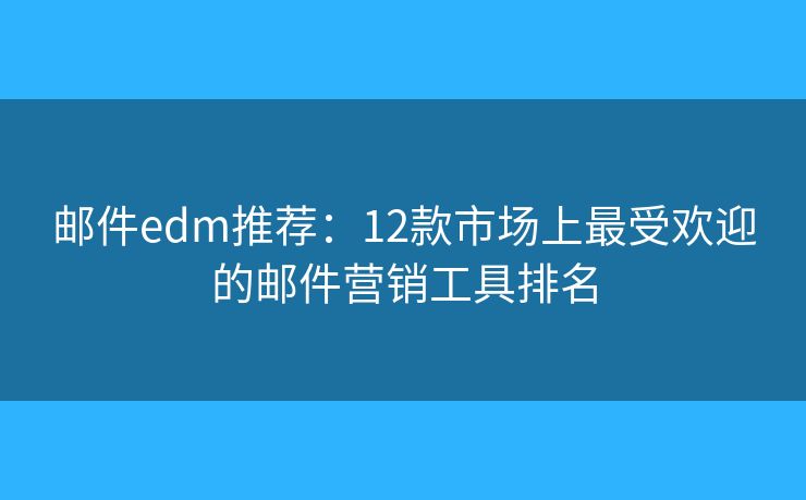 邮件edm推荐:12款市场上最受欢迎的邮件营销工具排名 邮件edm推荐:12款市场上最受欢迎的邮件营销工具排名