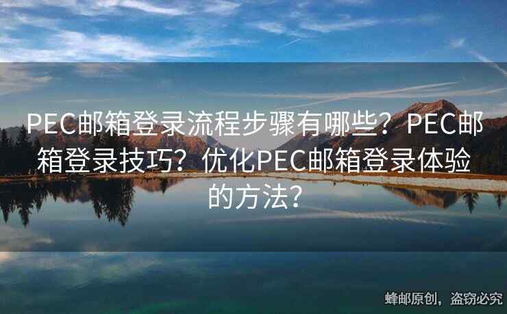 PEC邮箱登录流程步骤有哪些？PEC邮箱登录技巧？优化PEC邮箱登录体验的方法？
