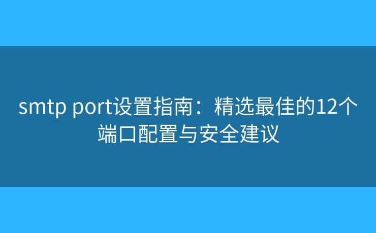 smtp port设置指南:精选最佳的12个端口配置与安全建议 smtp port设置指南:精选最佳的12个端口配置与安全建议