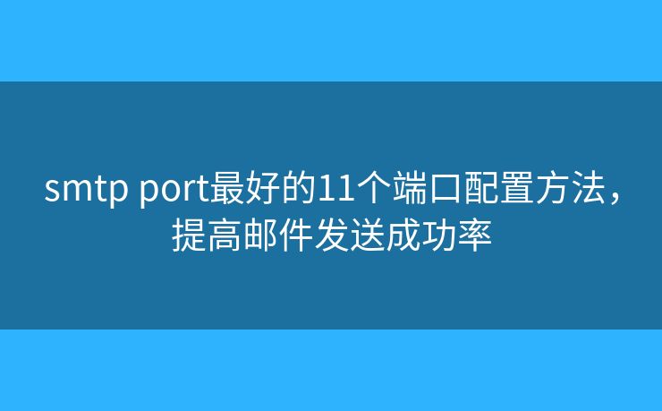 smtp port最好的11个端口配置方法，提高邮件发送成功率