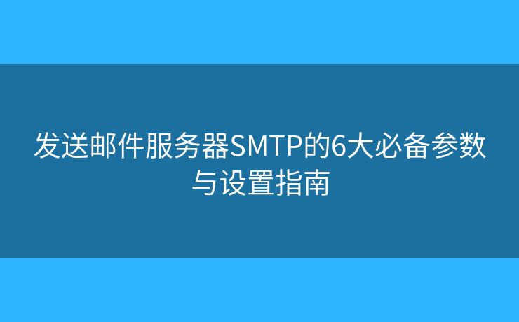 发送邮件服务器SMTP的6大必备参数与设置指南 发送邮件服务器SMTP的6大必备参数与设置指南