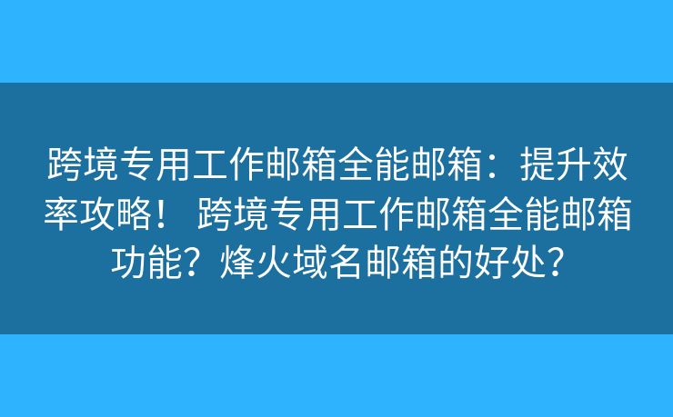 跨境专用工作邮箱全能邮箱：提升效率攻略！ 跨境专用工作邮箱全能邮箱功能？烽火域名邮箱的好处？