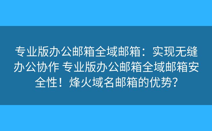 专业版办公邮箱全域邮箱：实现无缝办公协作 专业版办公邮箱全域邮箱安全性！烽火域名邮箱的优势？