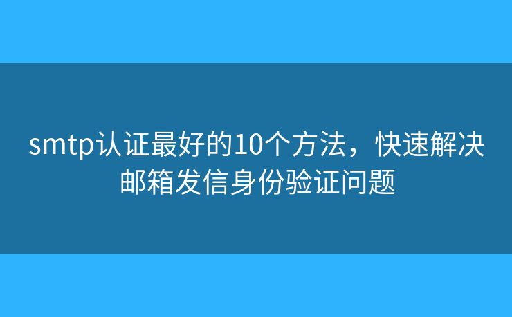 smtp认证最好的10个方法,快速解决邮箱发信身份验证问题 smtp认证最好的10个方法,快速解决邮箱发信身份验证问题