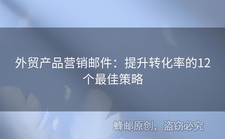 外贸产品营销邮件：提升转化率的12个最佳策略